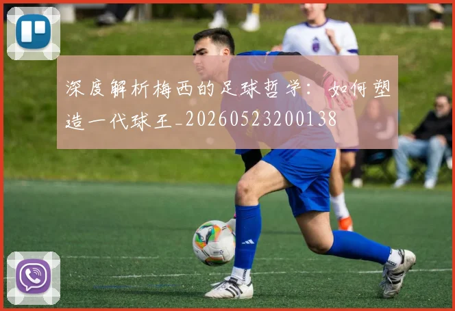 深度解析梅西的足球哲学：如何塑造一代球王_20260523200138