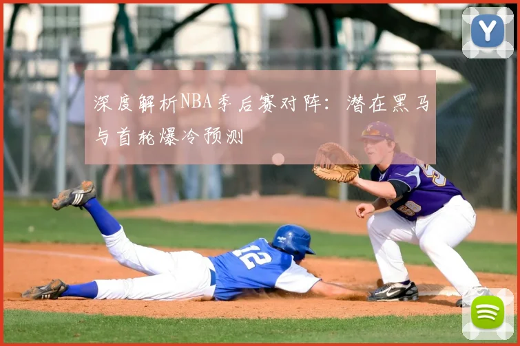 深度解析NBA季后赛对阵：潜在黑马与首轮爆冷预测