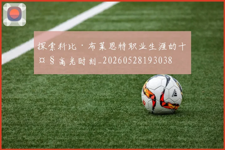 探索科比·布莱恩特职业生涯的十大高光时刻_20260528193038