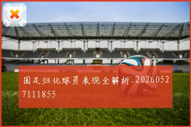 国足归化球员表现全解析_20260527111855