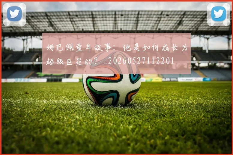 姆巴佩童年故事：他是如何成长为超级巨星的？_20260527112201