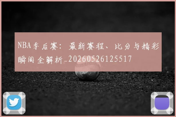 NBA季后赛:最新赛程、比分与精彩瞬间全解析_20260526125517