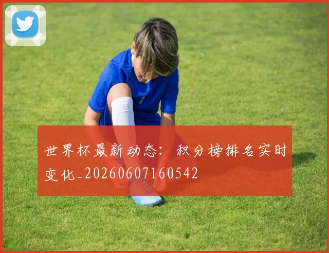 世界杯最新动态:积分榜排名实时变化_20260607160542