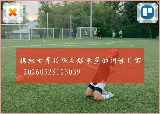 揭秘世界顶级足球明星的训练日常_20260528193039