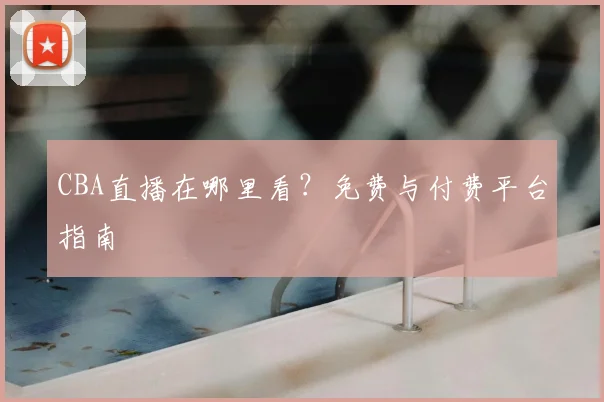 CBA直播在哪里看?免费与付费平台指南