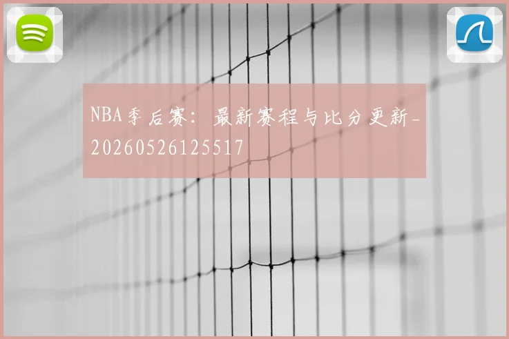 NBA季后赛：最新赛程与比分更新_20260526125517