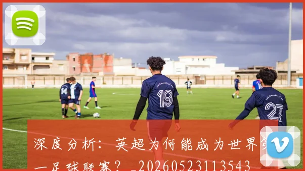 深度分析:英超为何能成为世界第一足球联赛?_20260523113543