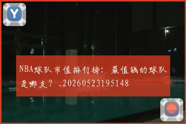 NBA球队市值排行榜:最值钱的球队是哪支?_20260523195148
