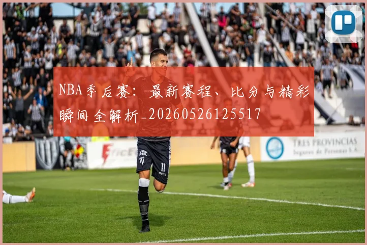 NBA季后赛：最新赛程、比分与精彩瞬间全解析_20260526125517