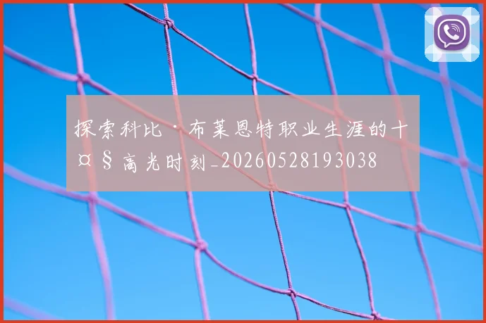 探索科比·布莱恩特职业生涯的十大高光时刻_20260528193038