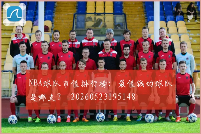 NBA球队市值排行榜:最值钱的球队是哪支?_20260523195148