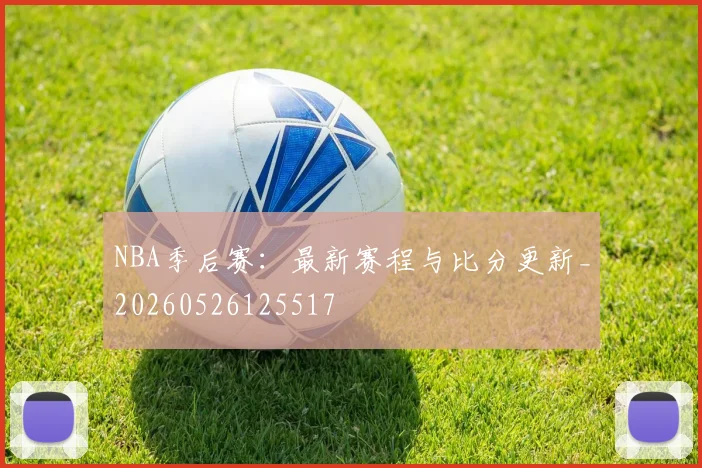 NBA季后赛:最新赛程与比分更新_20260526125517