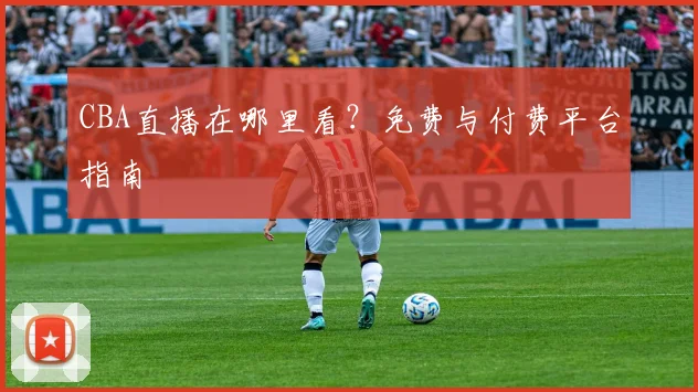 CBA直播在哪里看?免费与付费平台指南