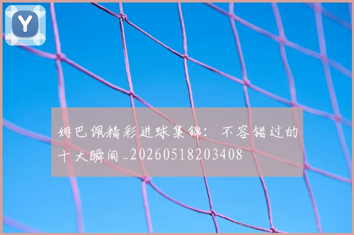 姆巴佩精彩进球集锦：不容错过的十大瞬间_20260518203408