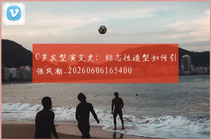 C罗发型演变史:标志性造型如何引领风潮_20260606165400