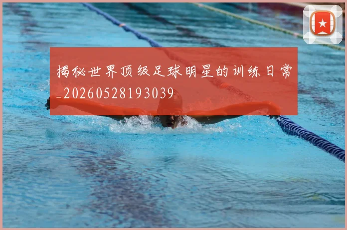 揭秘世界顶级足球明星的训练日常_20260528193039