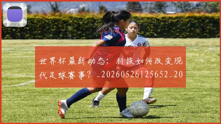 世界杯最新动态:科技如何改变现代足球赛事?_20260526125652_20260607160541