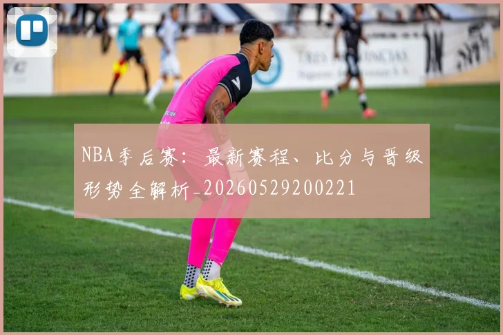 NBA季后赛:最新赛程、比分与晋级形势全解析_20260529200221