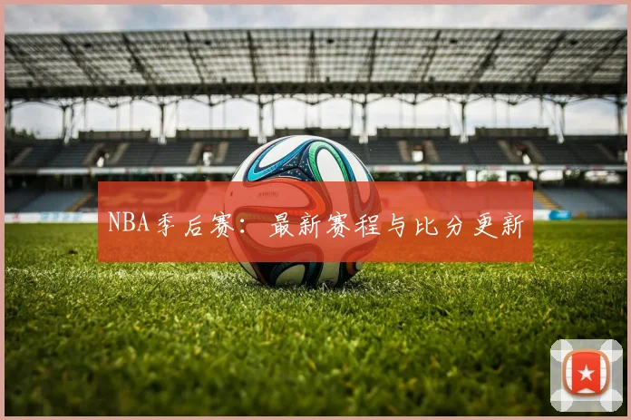 NBA季后赛:最新赛程与比分更新