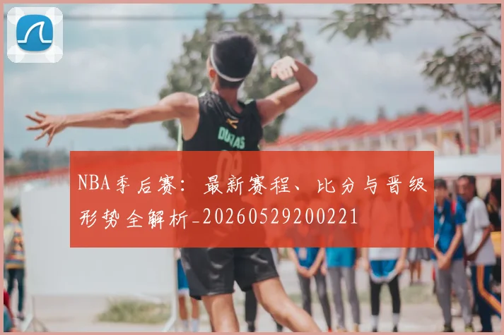 NBA季后赛：最新赛程、比分与晋级形势全解析_20260529200221