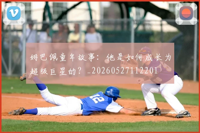 姆巴佩童年故事：他是如何成长为超级巨星的？_20260527112201